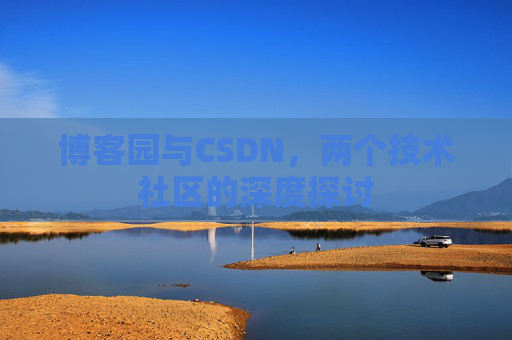 博客园与CSDN,两个技术社区的深度探讨 博客园与CSDN,两个技术社区的深度探讨